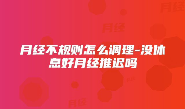 月经不规则怎么调理-没休息好月经推迟吗