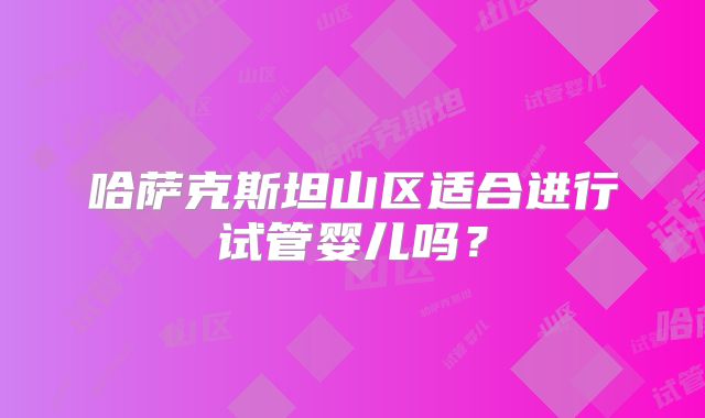 哈萨克斯坦山区适合进行试管婴儿吗?