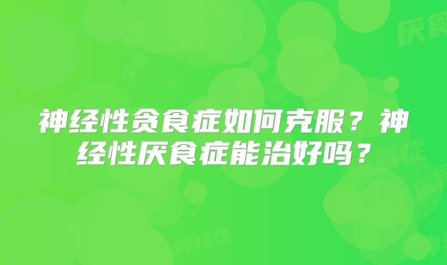 神经性贪食症如何克服？神经性厌食症能治好吗？