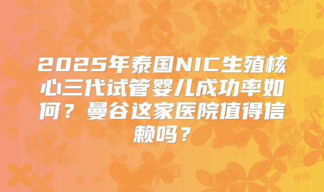 2025年泰国NIC生殖核心三代试管婴儿成功率如何？曼谷这家医院值得信赖吗？