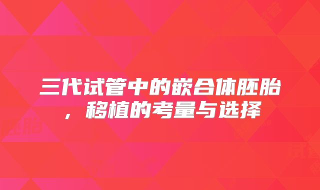 三代试管中的嵌合体胚胎，移植的考量与选择