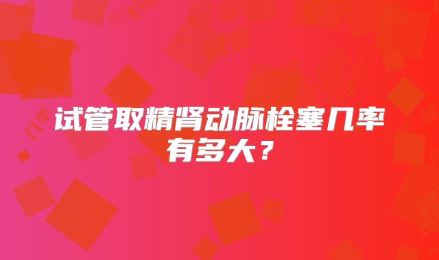 试管取精肾动脉栓塞几率有多大？