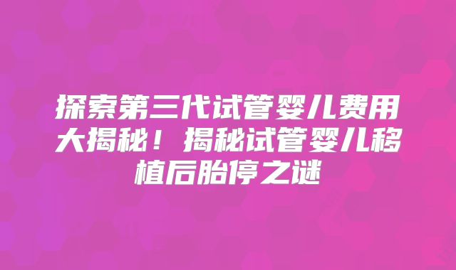 探索第三代试管婴儿费用大揭秘！揭秘试管婴儿移植后胎停之谜