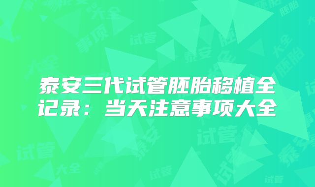 泰安三代试管胚胎移植全记录：当天注意事项大全