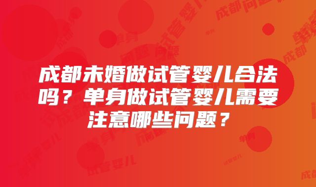 成都未婚做试管婴儿合法吗？单身做试管婴儿需要注意哪些问题？