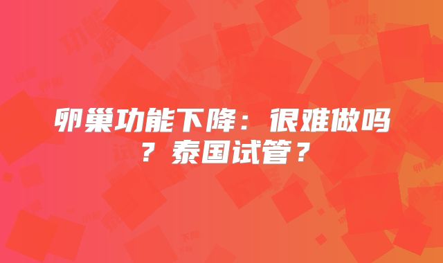 卵巢功能下降：很难做吗？泰国试管？