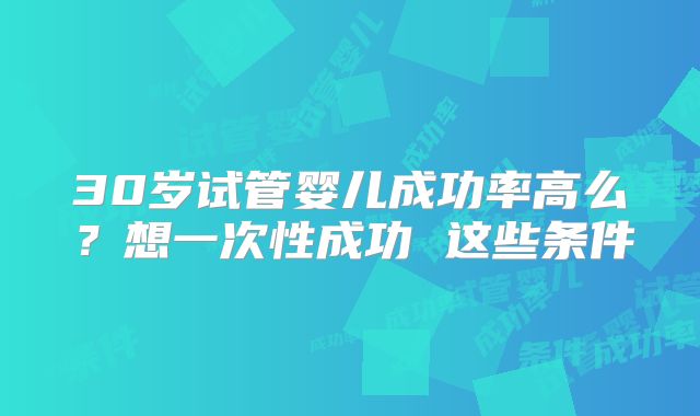 30岁试管婴儿成功率高么？想一次性成功 这些条件