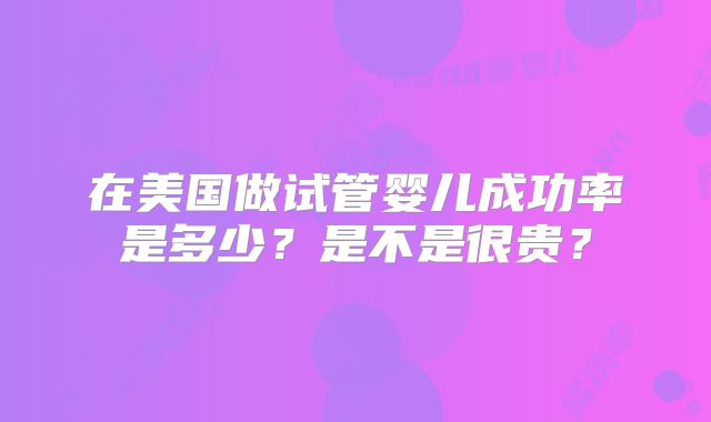 在美国做试管婴儿成功率是多少？是不是很贵？