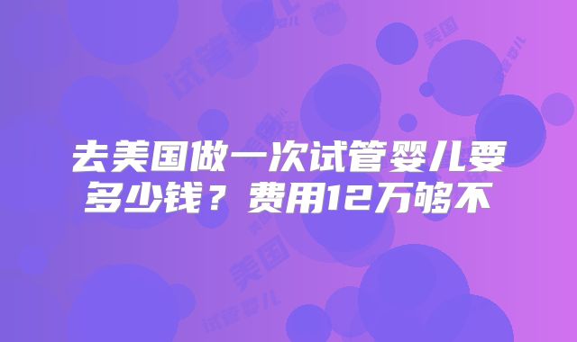 去美国做一次试管婴儿要多少钱？费用12万够不