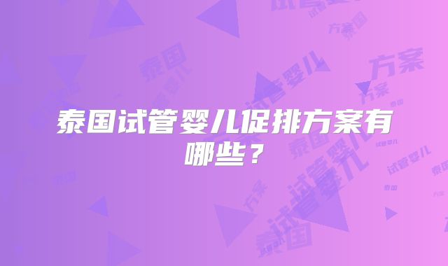 泰国试管婴儿促排方案有哪些？