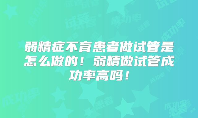 弱精症不育患者做试管是怎么做的！弱精做试管成功率高吗！
