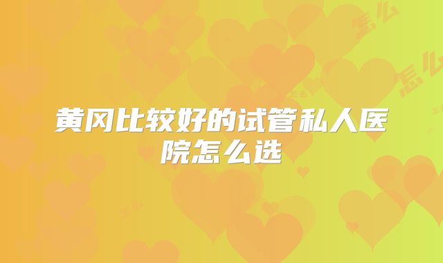 黄冈比较好的试管私人医院怎么选