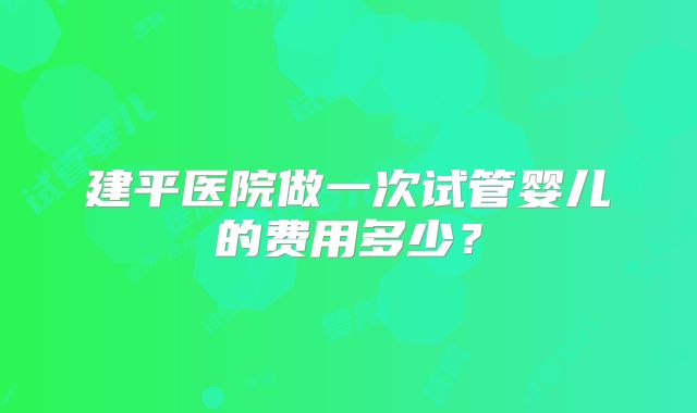 建平医院做一次试管婴儿的费用多少？