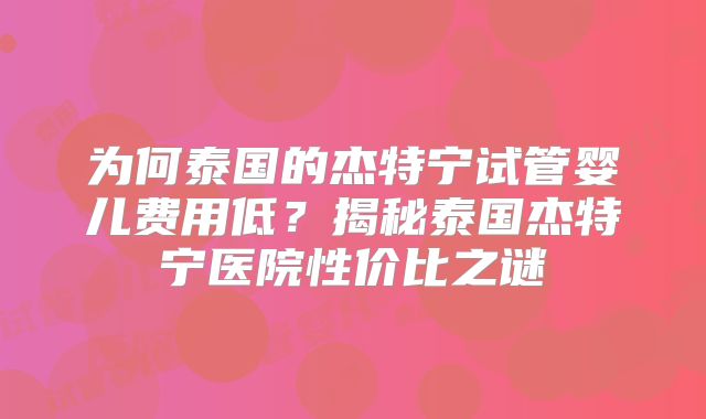 为何泰国的杰特宁试管婴儿费用低？揭秘泰国杰特宁医院性价比之谜