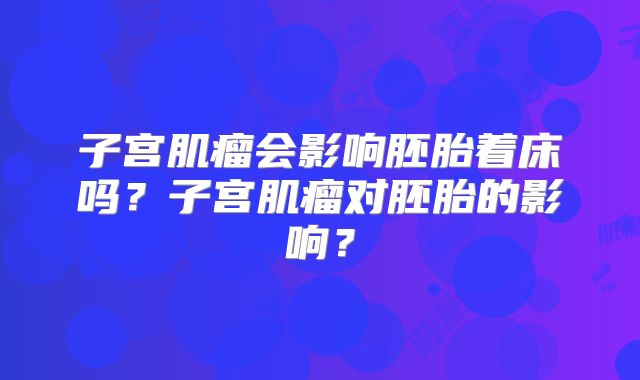 子宫肌瘤会影响胚胎着床吗?子宫肌瘤对胚胎的影响?