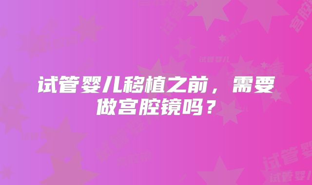 试管婴儿移植之前，需要做宫腔镜吗？