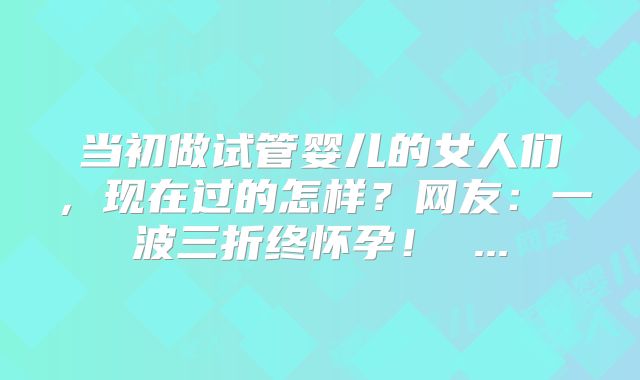 当初做试管婴儿的女人们，现在过的怎样？网友：一波三折终怀孕！ ...