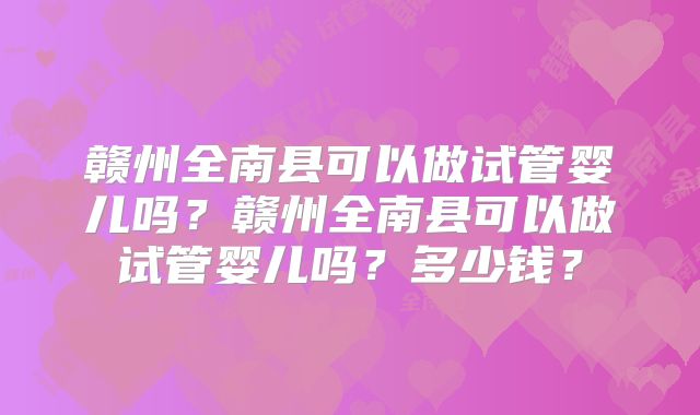 赣州全南县可以做试管婴儿吗？赣州全南县可以做试管婴儿吗？多少钱？