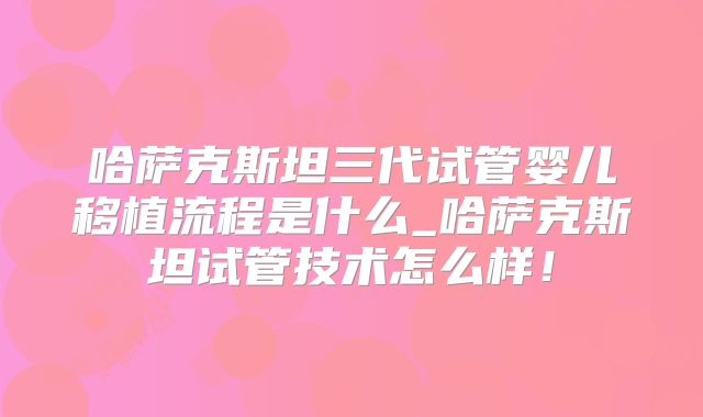 哈萨克斯坦三代试管婴儿移植流程是什么_哈萨克斯坦试管技术怎么样！