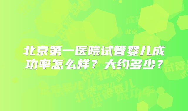 北京第一医院试管婴儿成功率怎么样?大约多少?