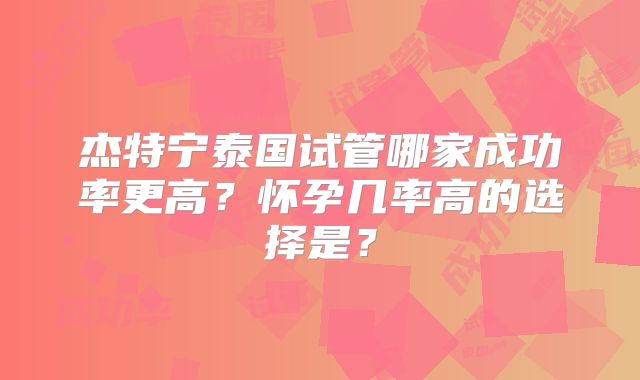 杰特宁泰国试管哪家成功率更高？怀孕几率高的选择是？