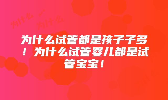 为什么试管都是孩子子多!为什么试管婴儿都是试管宝宝!