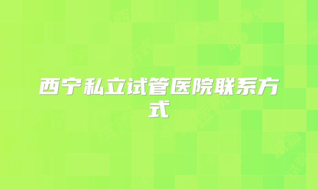 西宁私立试管医院联系方式
