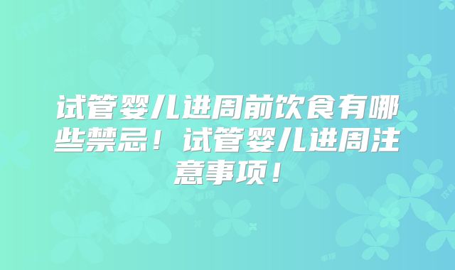 试管婴儿进周前饮食有哪些禁忌！试管婴儿进周注意事项！