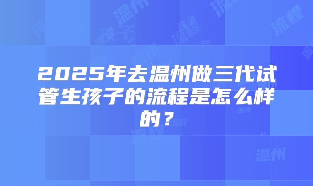 2025年去温州做三代试管生孩子的流程是怎么样的？