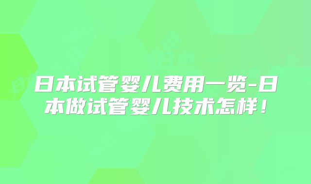 日本试管婴儿费用一览-日本做试管婴儿技术怎样！