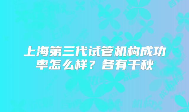上海第三代试管机构成功率怎么样？各有千秋