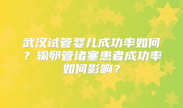 武汉试管婴儿成功率如何？输卵管堵塞患者成功率如何影响？