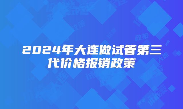2024年大连做试管第三代价格报销政策