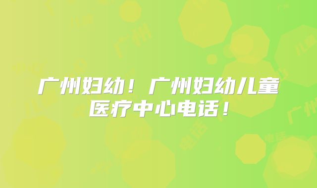 广州妇幼!广州妇幼儿童医疗中心电话!