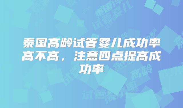 泰国高龄试管婴儿成功率高不高，注意四点提高成功率