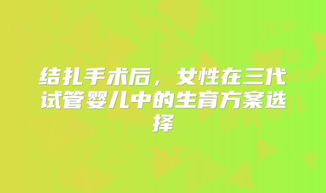 结扎手术后,女性在三代试管婴儿中的生育方案选择