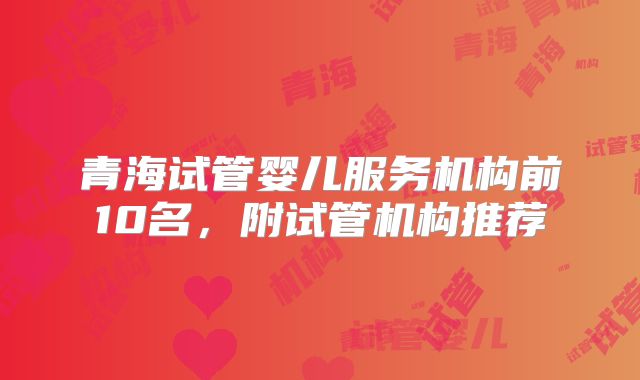 青海试管婴儿服务机构前10名，附试管机构推荐