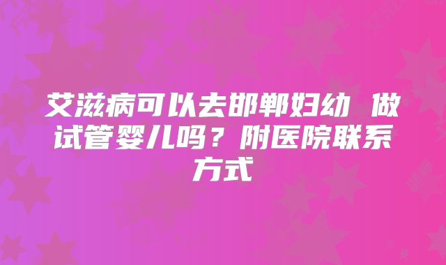 艾滋病可以去邯郸妇幼 做试管婴儿吗?附医院联系方式