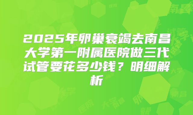 2025年卵巢衰竭去南昌大学第一附属医院做三代试管要花多少钱？明细解析