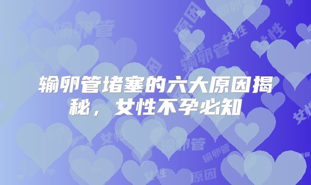 输卵管堵塞的六大原因揭秘，女性不孕必知