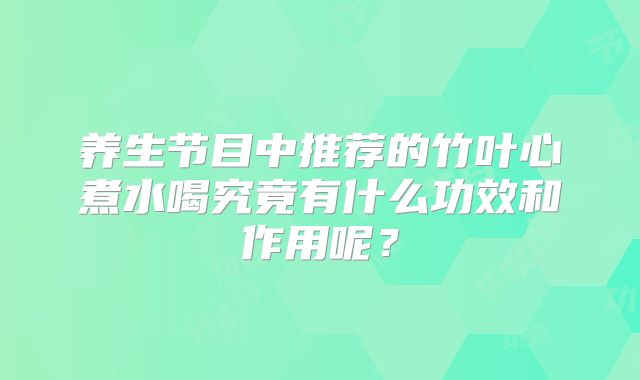 养生节目中推荐的竹叶心煮水喝究竟有什么功效和作用呢？
