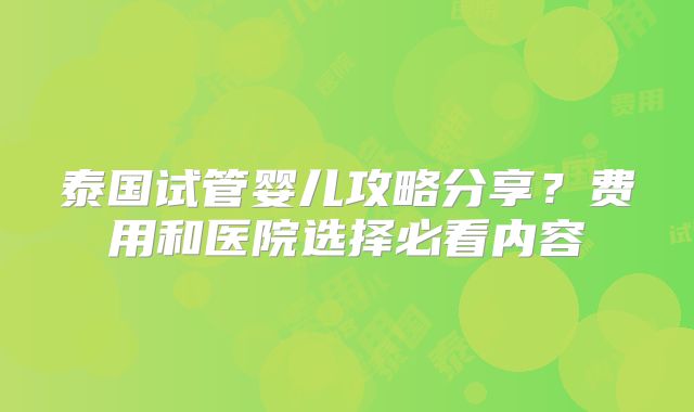 泰国试管婴儿攻略分享？费用和医院选择必看内容