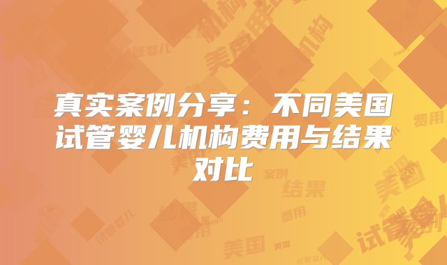 真实案例分享:不同美国试管婴儿机构费用与结果对比