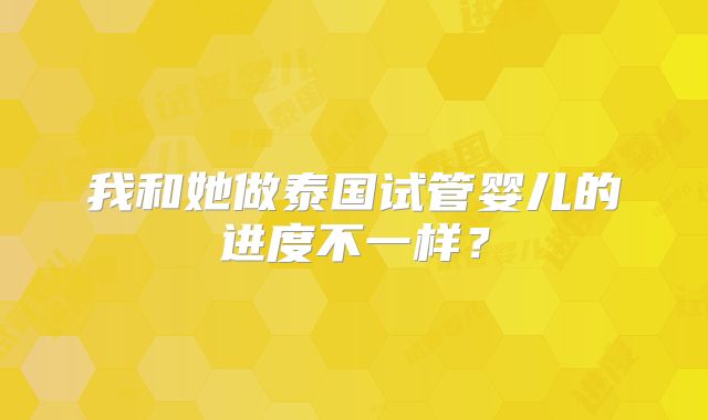 我和她做泰国试管婴儿的进度不一样？