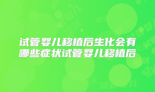 试管婴儿移植后生化会有哪些症状试管婴儿移植后