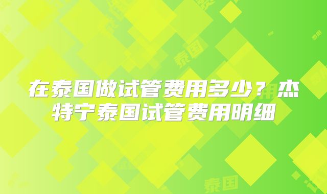 在泰国做试管费用多少?杰特宁泰国试管费用明细