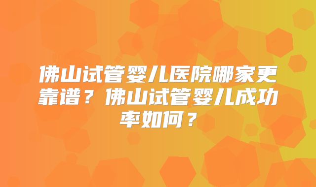 佛山试管婴儿医院哪家更靠谱？佛山试管婴儿成功率如何？