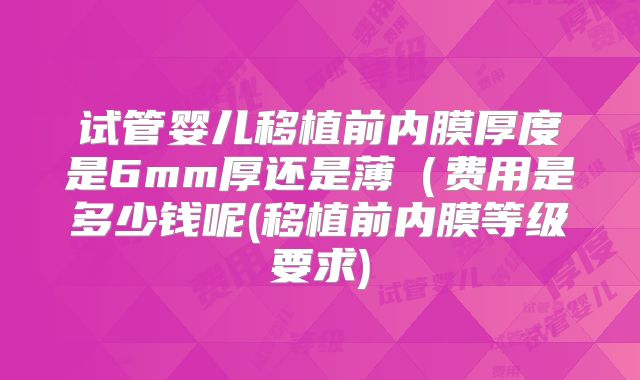 试管婴儿移植前内膜厚度是6mm厚还是薄（费用是多少钱呢(移植前内膜等级要求)