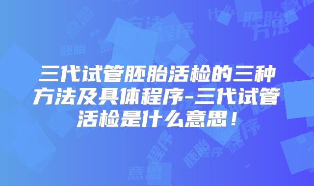 三代试管胚胎活检的三种方法及具体程序-三代试管活检是什么意思!