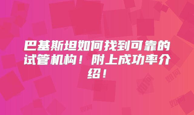巴基斯坦如何找到可靠的试管机构！附上成功率介绍！
